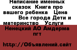 Написание именных сказок! Книга про вашего ребенка › Цена ­ 2 000 - Все города Дети и материнство » Услуги   . Ненецкий АО,Амдерма пгт